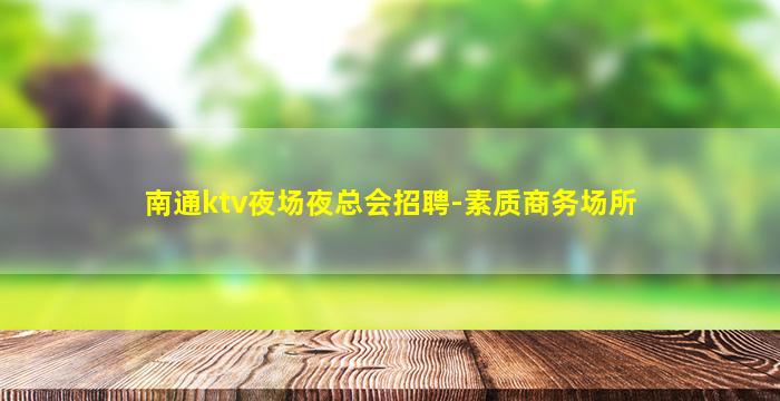 南通ktv夜场夜总会招聘-素质商务场所